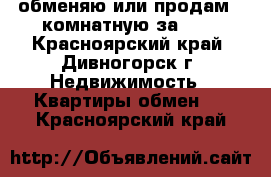 обменяю или продам 2-комнатную за 600 - Красноярский край, Дивногорск г. Недвижимость » Квартиры обмен   . Красноярский край